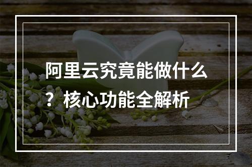 阿里云究竟能做什么？核心功能全解析