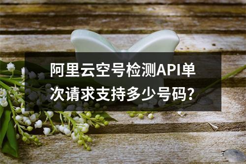 阿里云空号检测API单次请求支持多少号码？