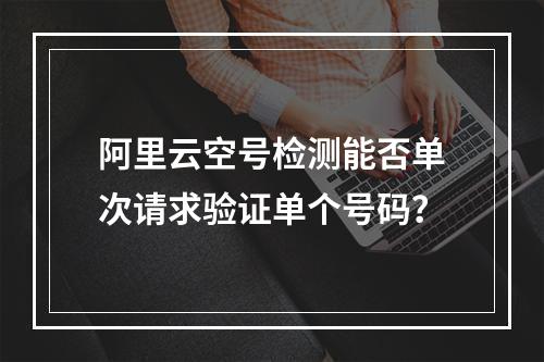 阿里云空号检测能否单次请求验证单个号码？