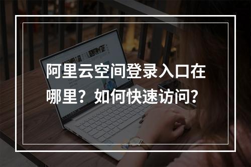 阿里云空间登录入口在哪里？如何快速访问？