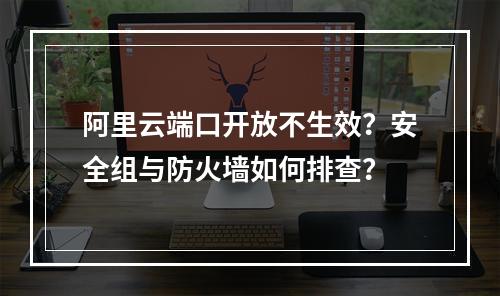 阿里云端口开放不生效？安全组与防火墙如何排查？