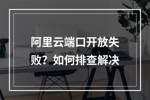 阿里云端口开放失败？如何排查解决