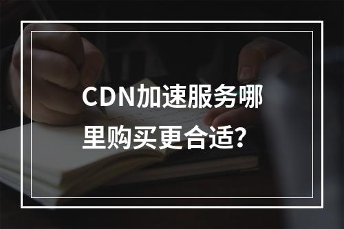 CDN加速服务哪里购买更合适?