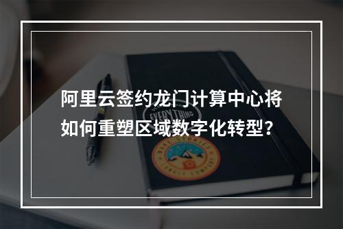 阿里云签约龙门计算中心将如何重塑区域数字化转型？
