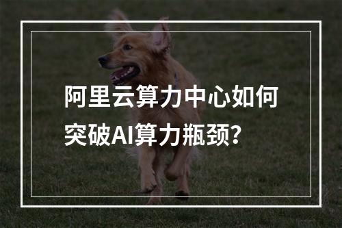 阿里云算力中心如何突破AI算力瓶颈？