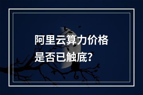 阿里云算力价格是否已触底？
