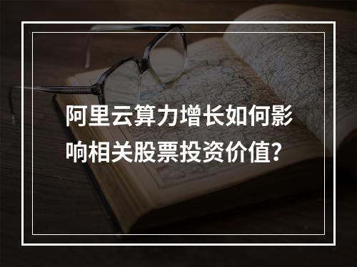 阿里云算力增长如何影响相关股票投资价值？