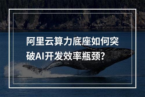 阿里云算力底座如何突破AI开发效率瓶颈？