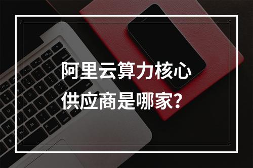 阿里云算力核心供应商是哪家？