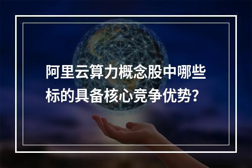 阿里云算力概念股中哪些标的具备核心竞争优势？