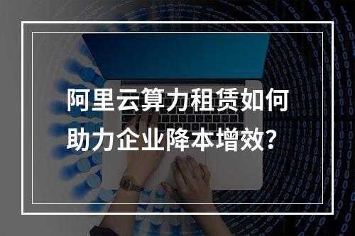 阿里云算力租赁如何助力企业降本增效？