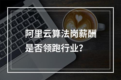 阿里云算法岗薪酬是否领跑行业？