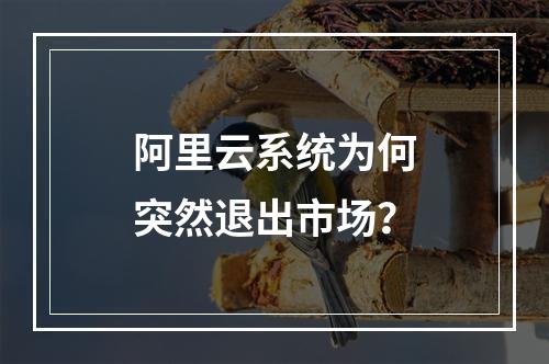 阿里云系统为何突然退出市场？