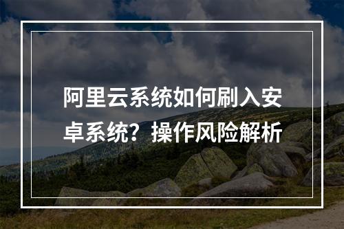 阿里云系统如何刷入安卓系统？操作风险解析