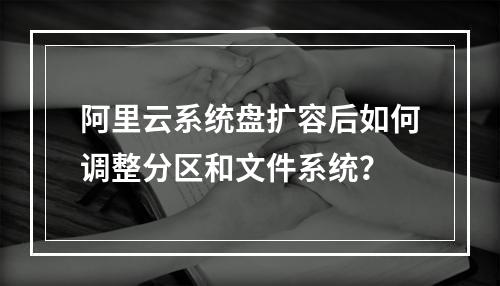阿里云系统盘扩容后如何调整分区和文件系统？