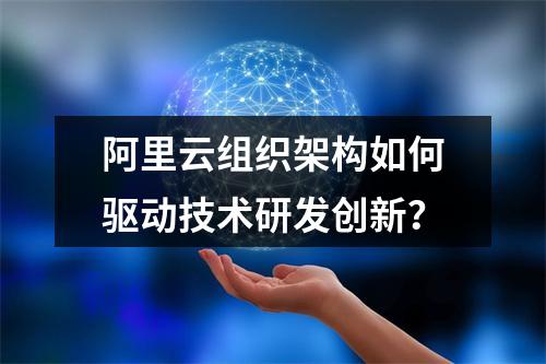 阿里云组织架构如何驱动技术研发创新？