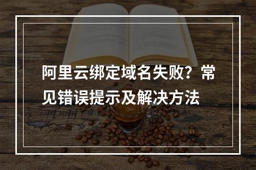 阿里云绑定域名失败？常见错误提示及解决方法