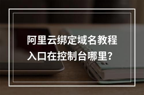 阿里云绑定域名教程入口在控制台哪里？