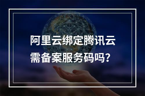 阿里云绑定腾讯云需备案服务码吗？