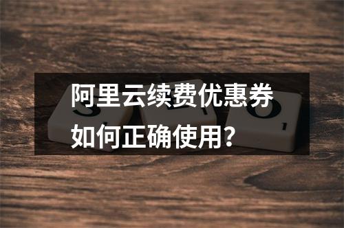 阿里云续费优惠券如何正确使用？