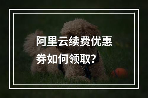 阿里云续费优惠券如何领取？