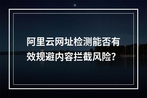 阿里云网址检测能否有效规避内容拦截风险？