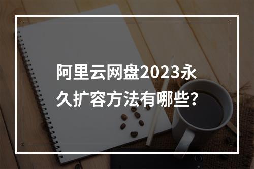 阿里云网盘2023永久扩容方法有哪些？