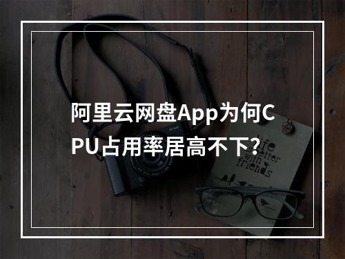 阿里云网盘App为何CPU占用率居高不下？