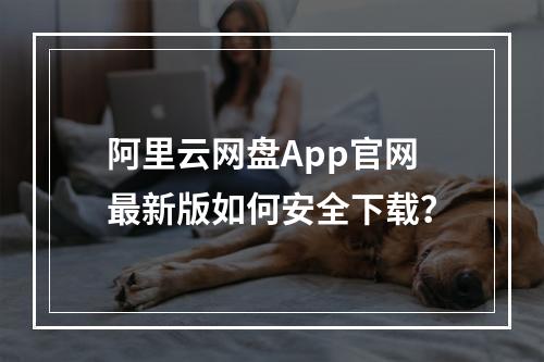 阿里云网盘App官网最新版如何安全下载？