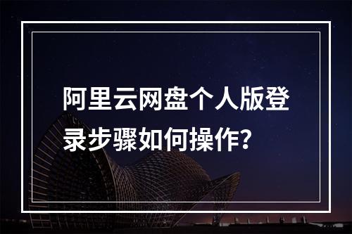 阿里云网盘个人版登录步骤如何操作？
