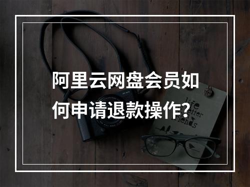 阿里云网盘会员如何申请退款操作？
