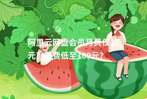 阿里云网盘会员月费仅12元？年费低至109元？