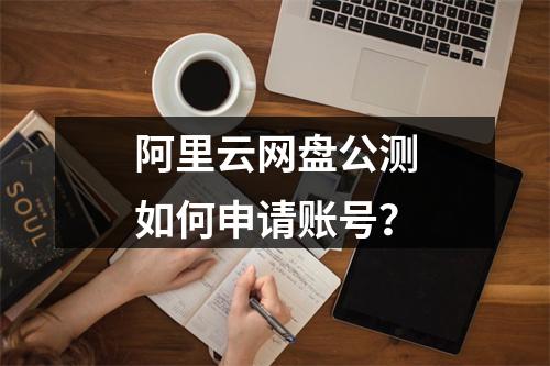阿里云网盘公测如何申请账号？