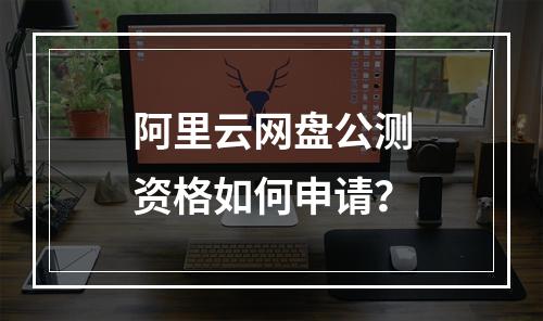 阿里云网盘公测资格如何申请？