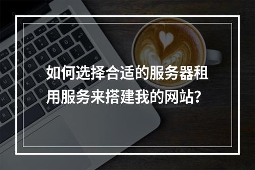 如何选择合适的服务器租用服务来搭建我的网站?