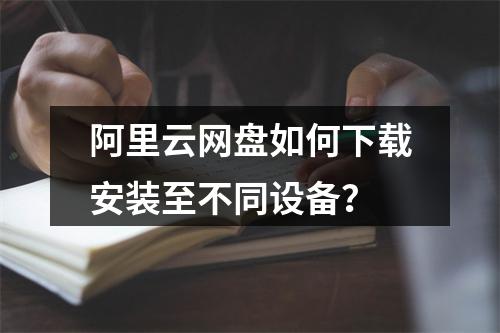 阿里云网盘如何下载安装至不同设备？