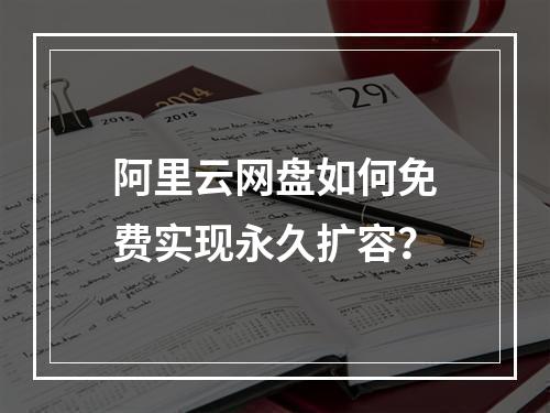阿里云网盘如何免费实现永久扩容？