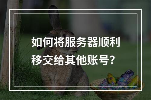 如何将服务器顺利移交给其他账号?
