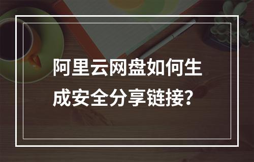 阿里云网盘如何生成安全分享链接？