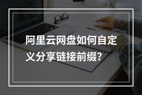 阿里云网盘如何自定义分享链接前缀？