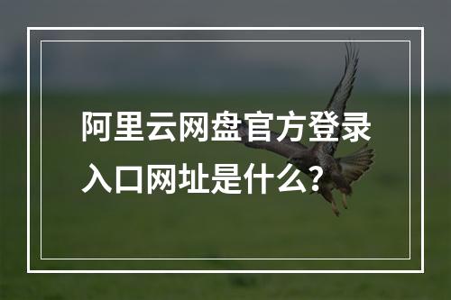 阿里云网盘官方登录入口网址是什么？