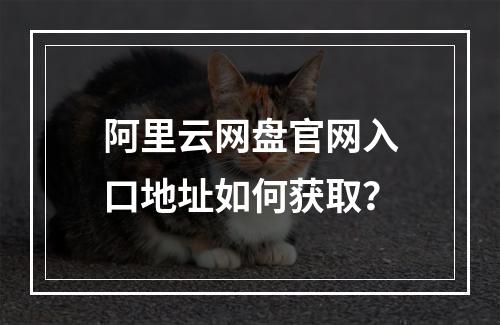 阿里云网盘官网入口地址如何获取？