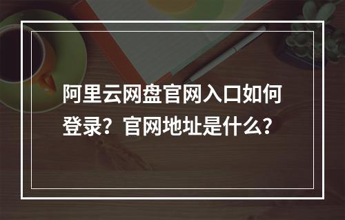 阿里云网盘官网入口如何登录？官网地址是什么？
