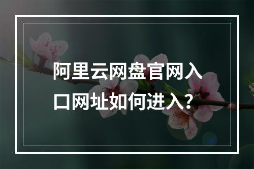 阿里云网盘官网入口网址如何进入？