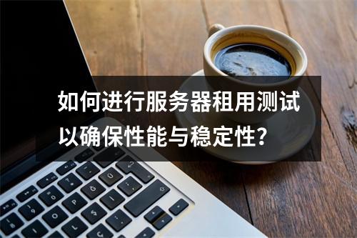 如何进行服务器租用测试以确保性能与稳定性?