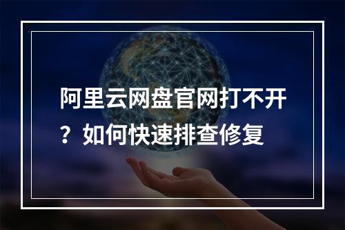 阿里云网盘官网打不开？如何快速排查修复