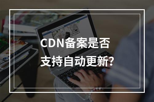 CDN备案是否支持自动更新?