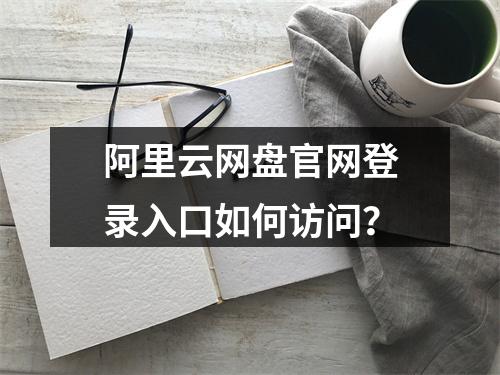 阿里云网盘官网登录入口如何访问？