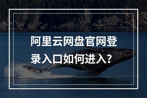 阿里云网盘官网登录入口如何进入？
