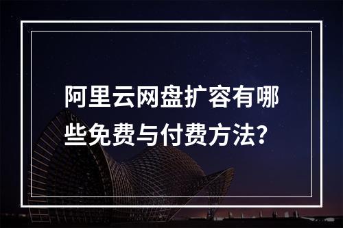 阿里云网盘扩容有哪些免费与付费方法？